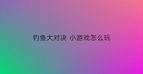 钓鱼大对决小游戏怎么玩(钓鱼大对决官方网站)